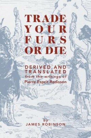 Cover of Trade Your Furs or Die - Derived and Translated from the Writings of Pierre Esprit Radisson