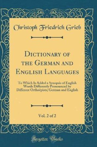 Cover of Dictionary of the German and English Languages, Vol. 2 of 2: To Which Is Added a Synopsis of English Words Differently Pronounced by Different Orthoëpists; German and English (Classic Reprint)