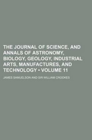 Cover of The Journal of Science, and Annals of Astronomy, Biology, Geology, Industrial Arts, Manufactures, and Technology (Volume 11)