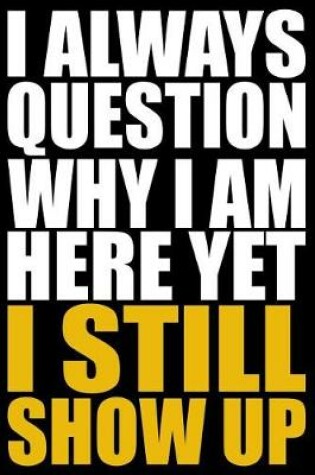 Cover of I Always Question Why I Am Here Yet I Still Show Up