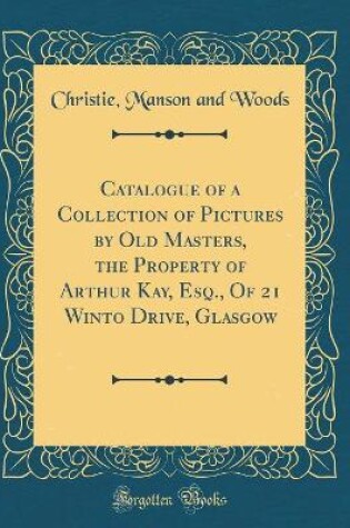 Cover of Catalogue of a Collection of Pictures by Old Masters, the Property of Arthur Kay, Esq., Of 21 Winto Drive, Glasgow (Classic Reprint)