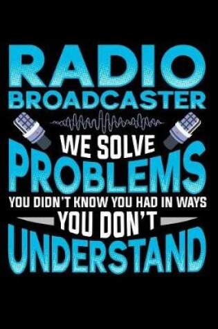 Cover of Radio Broadcasters We Solve Problems You Didn't Know You Had in Ways You Don't Understand