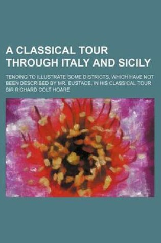 Cover of A Classical Tour Through Italy and Sicily (Volume 1); Tending to Illustrate Some Districts, Which Have Not Been Described by Mr. Eustace, in His Cla