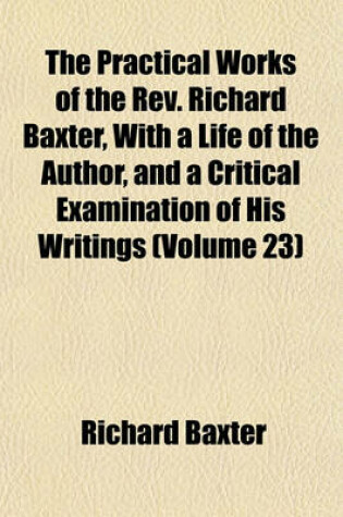 Cover of The Practical Works of the REV. Richard Baxter, with a Life of the Author, and a Critical Examination of His Writings (Volume 23)