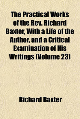 Book cover for The Practical Works of the REV. Richard Baxter, with a Life of the Author, and a Critical Examination of His Writings (Volume 23)