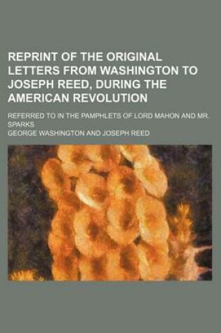 Cover of Reprint of the Original Letters from Washington to Joseph Reed, During the American Revolution; Referred to in the Pamphlets of Lord Mahon and Mr. Sparks