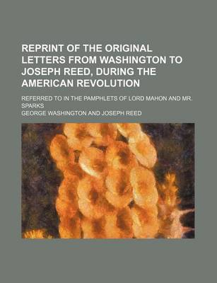 Book cover for Reprint of the Original Letters from Washington to Joseph Reed, During the American Revolution; Referred to in the Pamphlets of Lord Mahon and Mr. Sparks