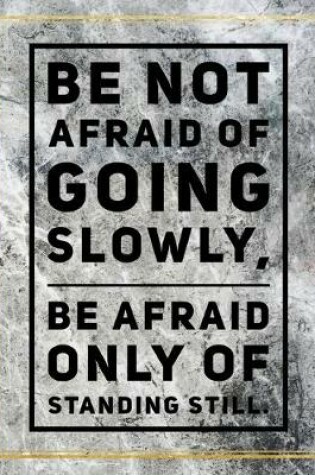 Cover of Be not afraid of going slowly, be afraid only of standing still.