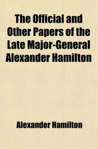 Cover of The Official and Other Papers of the Late Major-General Alexander Hamilton Volume 1; Comp. Chiefly from the Originals in the Possession of Mrs. Hamilton