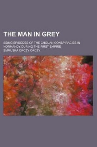 Cover of The Man in Grey; Being Episodes of the Chouan Conspiracies in Normandy During the First Empire