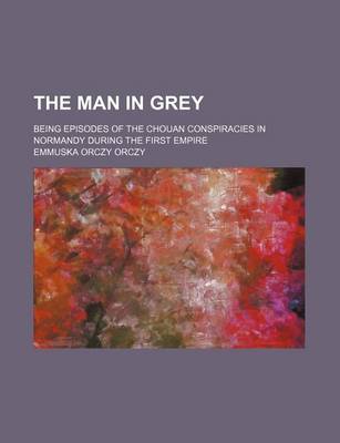 Book cover for The Man in Grey; Being Episodes of the Chouan Conspiracies in Normandy During the First Empire
