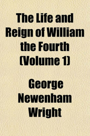 Cover of The Life and Reign of William the Fourth (Volume 1)