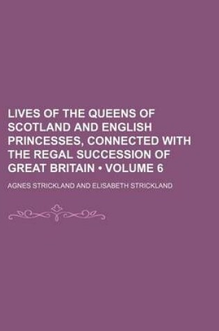 Cover of Lives of the Queens of Scotland and English Princesses, Connected with the Regal Succession of Great Britain (Volume 6)