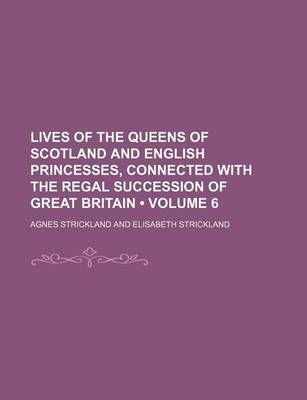 Book cover for Lives of the Queens of Scotland and English Princesses, Connected with the Regal Succession of Great Britain (Volume 6)