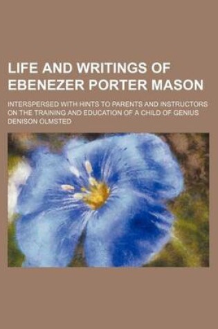 Cover of Life and Writings of Ebenezer Porter Mason; Interspersed with Hints to Parents and Instructors on the Training and Education of a Child of Genius