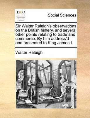 Book cover for Sir Walter Raleigh's Observations on the British Fishery, and Several Other Points Relating to Trade and Commerce. by Him Address'd and Presented to King James I.