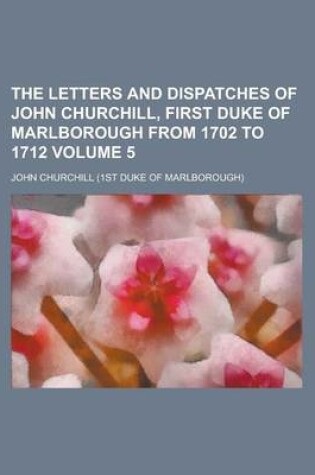 Cover of The Letters and Dispatches of John Churchill, First Duke of Marlborough from 1702 to 1712 Volume 5