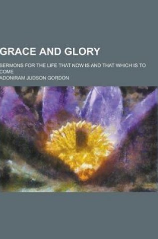 Cover of Grace and Glory; Sermons for the Life That Now Is and That Which Is to Come