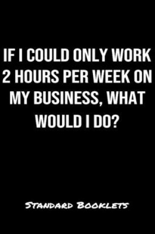 Cover of If I Could Only Work 2 Hours Per Week On My Business What Would I Do?