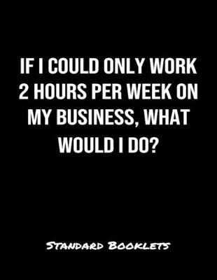 Book cover for If I Could Only Work 2 Hours Per Week On My Business What Would I Do?