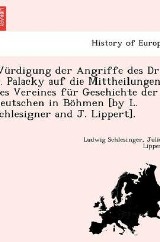 Cover of W rdigung Der Angriffe Des Dr. F. Palacky Auf Die Mittheilungen Des Vereines F r Geschichte Der Deutschen in B hmen [by L. Schlesigner and J. Lippert].