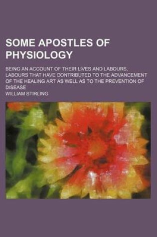 Cover of Some Apostles of Physiology; Being an Account of Their Lives and Labours, Labours That Have Contributed to the Advancement of the Healing Art as Well as to the Prevention of Disease