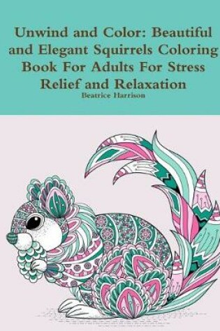 Cover of Unwind and Color: Beautiful and Elegant Squirrels Coloring Book For Adults For Stress Relief and Relaxation