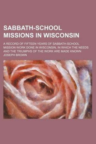 Cover of Sabbath-School Missions in Wisconsin; A Record of Fifteen Years of Sabbath-School Mission Work Done in Wisconsin, in Which the Needs and the Triumphs of the Work Are Made Known