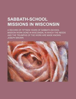 Book cover for Sabbath-School Missions in Wisconsin; A Record of Fifteen Years of Sabbath-School Mission Work Done in Wisconsin, in Which the Needs and the Triumphs of the Work Are Made Known