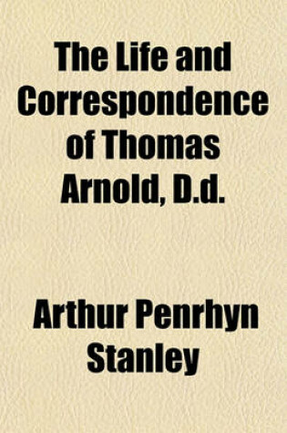 Cover of The Life and Correspondence of Thomas Arnold, D.D; Late Head Master of Rugby School, and Regius Professor of Modern History in the University of Oxford Volume 1