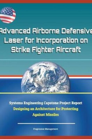 Cover of Advanced Airborne Defensive Laser for Incorporation on Strike Fighter Aircraft - Systems Engineering Capstone Project Report - Designing an Architecture for Protecting Against Missiles