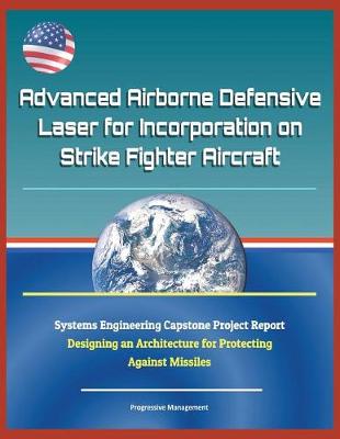 Book cover for Advanced Airborne Defensive Laser for Incorporation on Strike Fighter Aircraft - Systems Engineering Capstone Project Report - Designing an Architecture for Protecting Against Missiles