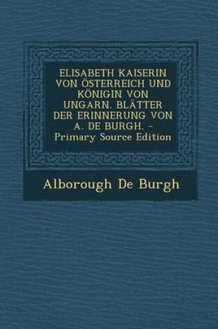 Cover of Elisabeth Kaiserin Von Osterreich Und Konigin Von Ungarn. Blatter Der Erinnerung Von A. de Burgh.