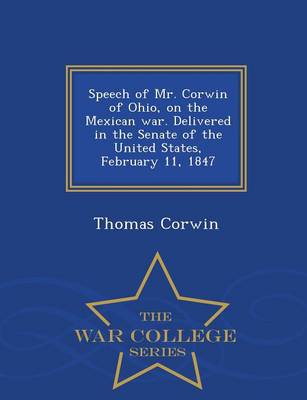 Book cover for Speech of Mr. Corwin of Ohio, on the Mexican War. Delivered in the Senate of the United States, February 11, 1847 - War College Series