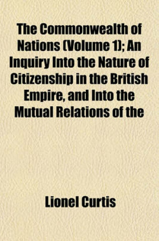 Cover of The Commonwealth of Nations (Volume 1); An Inquiry Into the Nature of Citizenship in the British Empire, and Into the Mutual Relations of the