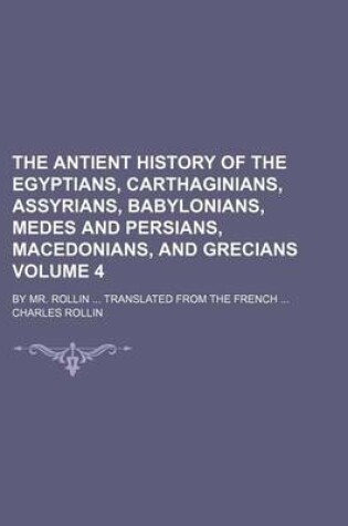 Cover of The Antient History of the Egyptians, Carthaginians, Assyrians, Babylonians, Medes and Persians, Macedonians, and Grecians Volume 4; By Mr. Rollin Translated from the French