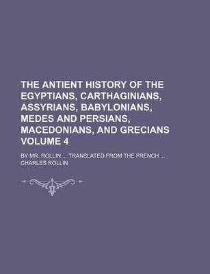 Book cover for The Antient History of the Egyptians, Carthaginians, Assyrians, Babylonians, Medes and Persians, Macedonians, and Grecians Volume 4; By Mr. Rollin Translated from the French