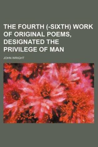 Cover of The Fourth (-Sixth) Work of Original Poems, Designated the Privilege of Man