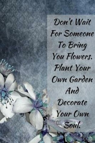 Cover of Don't Wait For Someone To Bring You Flowers .Plant Your Own Garden And Decorate Your Own Soul