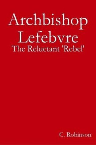 Cover of Archbishop Lefebvre - The Reluctant 'Rebel'