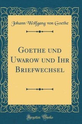 Cover of Goethe Und Uwarow Und Ihr Briefwechsel (Classic Reprint)