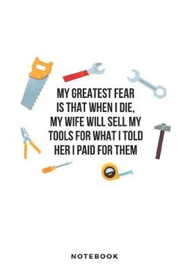 Book cover for My Greatest Fear Is That When I Die, My Wife Will Sell My Tools for What I Told Her I Paid for Them