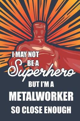 Book cover for I May Not Be a Superhero But I'm a Metalworker So Close Enough