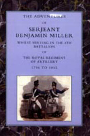 Cover of Adventures of Serjeant Benjamin Miller, Whilst Serving in the 4th Battalion of the Royal Regiment of Artillery 1796 to 1815