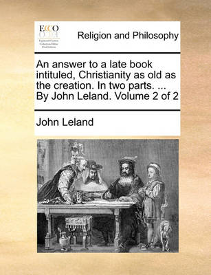 Book cover for An Answer to a Late Book Intituled, Christianity as Old as the Creation. in Two Parts. ... by John Leland. Volume 2 of 2