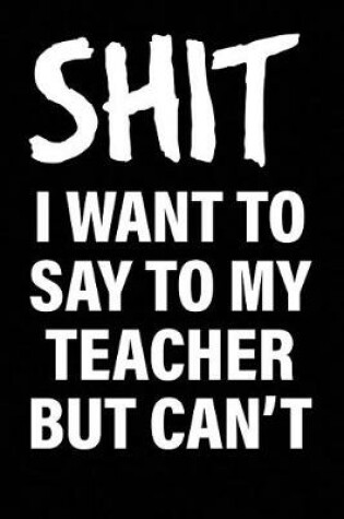 Cover of Shit I Want to Say to My Teacher But Can't