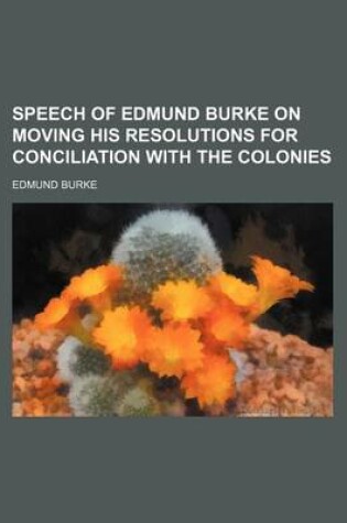 Cover of Speech of Edmund Burke on Moving His Resolutions for Conciliation with the Colonies