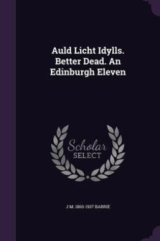 Cover of Auld Licht Idylls. Better Dead. an Edinburgh Eleven