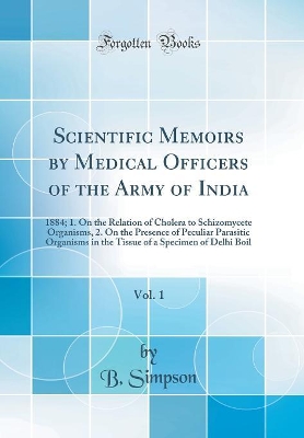 Book cover for Scientific Memoirs by Medical Officers of the Army of India, Vol. 1: 1884; 1. On the Relation of Cholera to Schizomycete Organisms, 2. On the Presence of Peculiar Parasitic Organisms in the Tissue of a Specimen of Delhi Boil (Classic Reprint)