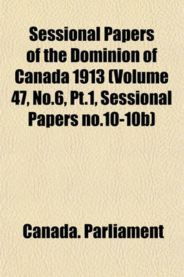 Book cover for Sessional Papers of the Dominion of Canada 1913 (Volume 47, No.6, PT.1, Sessional Papers No.10-10b)